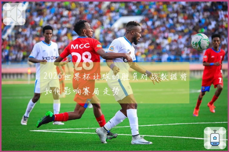 2026世界杯让球的胜负对战数据将如何影响赛局走势
