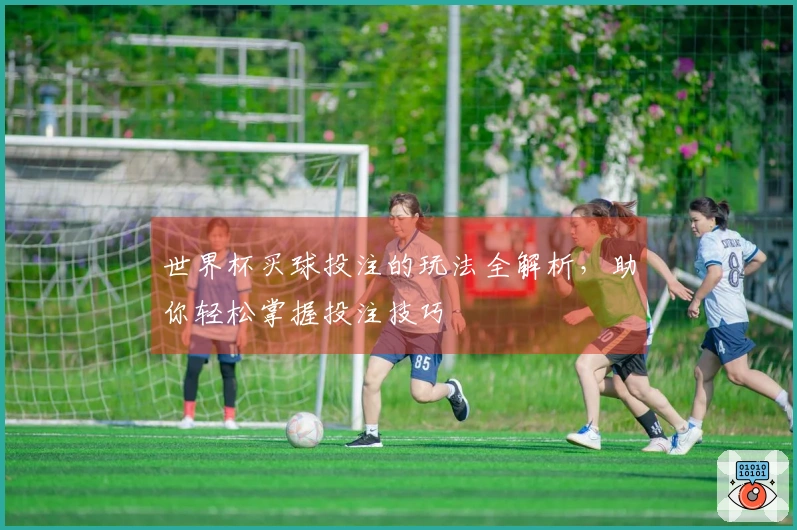 世界杯买球投注的玩法全解析，助你轻松掌握投注技巧