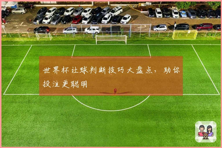 世界杯让球判断技巧大盘点，助你投注更聪明