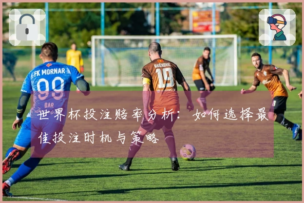 世界杯投注赔率分析：如何选择最佳投注时机与策略