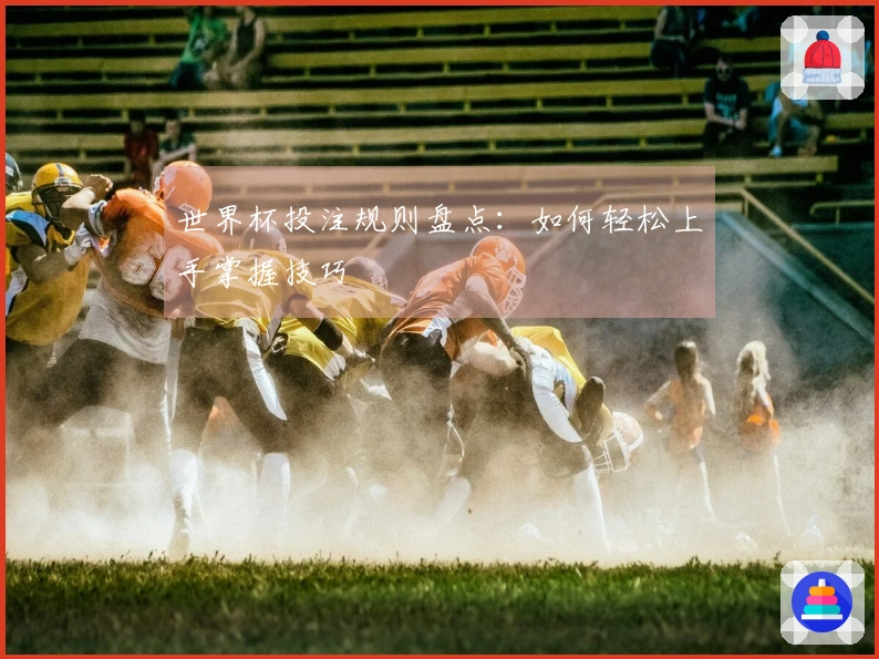 世界杯投注规则盘点：如何轻松上手掌握技巧