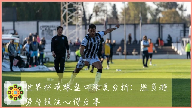 世界杯滚球盘口深度分析：胜负趋势与投注心得分享