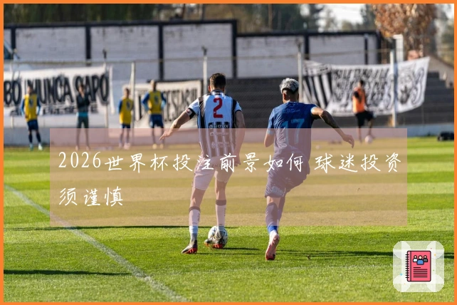 2026世界杯投注前景如何 球迷投资须谨慎