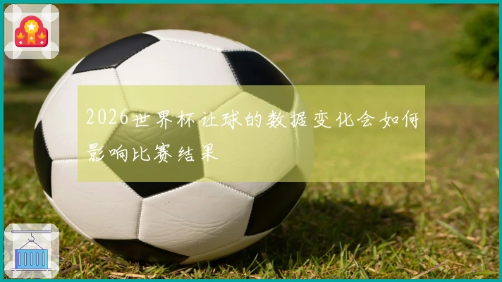 2026世界杯让球的数据变化会如何影响比赛结果