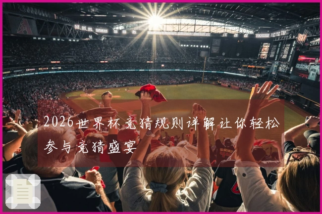 2026世界杯竞猜规则详解让你轻松参与竞猜盛宴