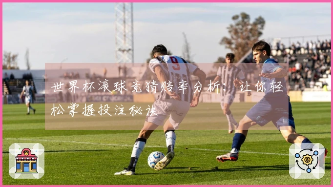 世界杯滚球竞猜赔率分析：让你轻松掌握投注秘诀