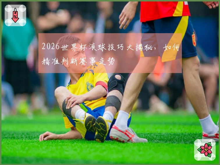 2026世界杯滚球技巧大揭秘，如何精准判断赛事走势
