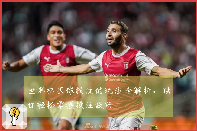 世界杯买球投注的玩法全解析，助你轻松掌握投注技巧