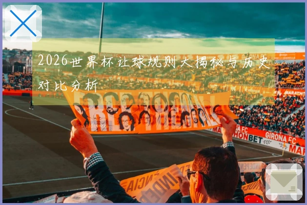 2026世界杯让球规则大揭秘与历史对比分析
