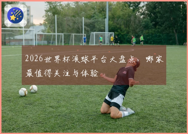 2026世界杯滚球平台大盘点，哪家最值得关注与体验