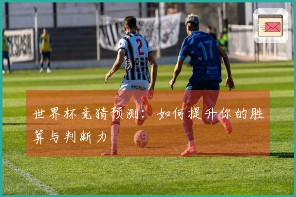 世界杯竞猜预测：如何提升你的胜算与判断力