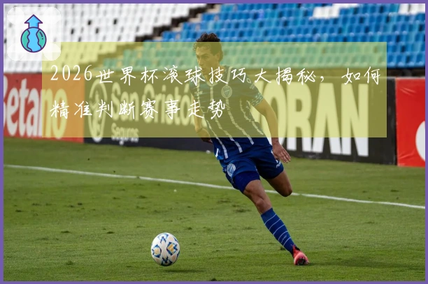 2026世界杯滚球技巧大揭秘，如何精准判断赛事走势
