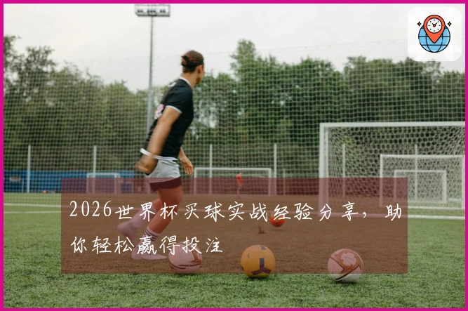 2026世界杯买球实战经验分享，助你轻松赢得投注