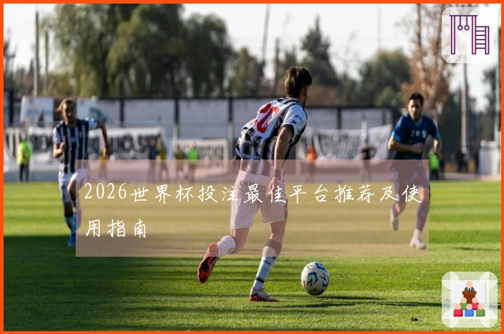 2026世界杯投注最佳平台推荐及使用指南