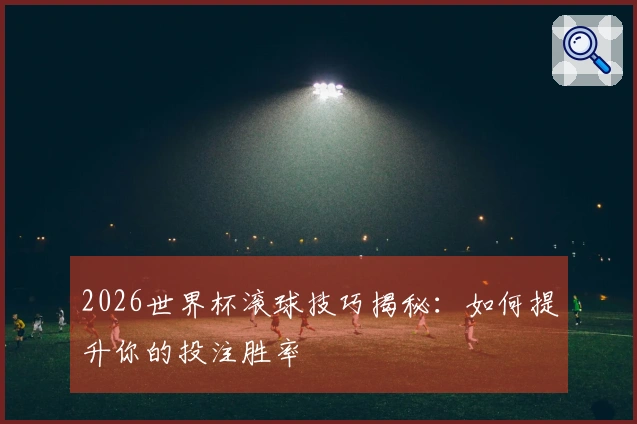 2026世界杯滚球技巧揭秘：如何提升你的投注胜率