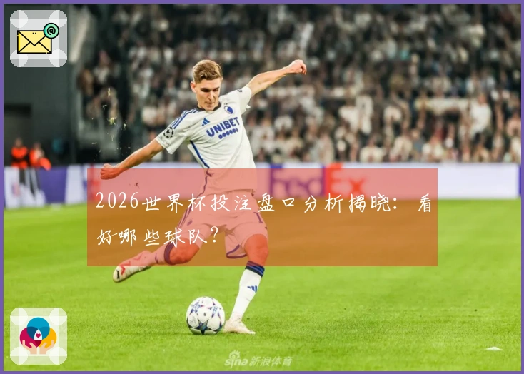 2026世界杯投注盘口分析揭晓：看好哪些球队？