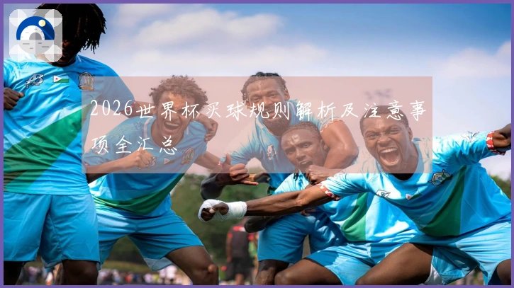 2026世界杯买球规则解析及注意事项全汇总