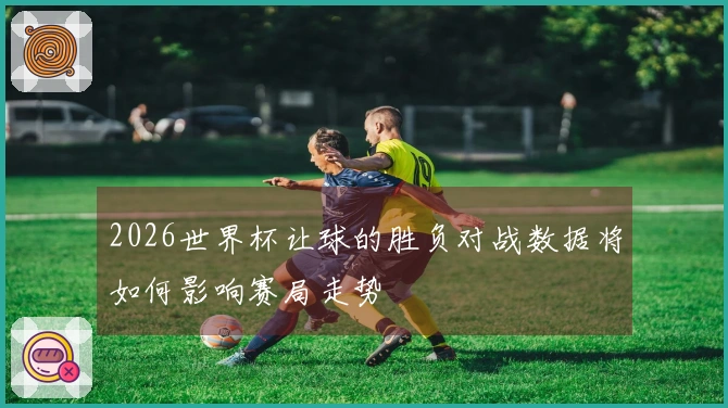 2026世界杯让球的胜负对战数据将如何影响赛局走势