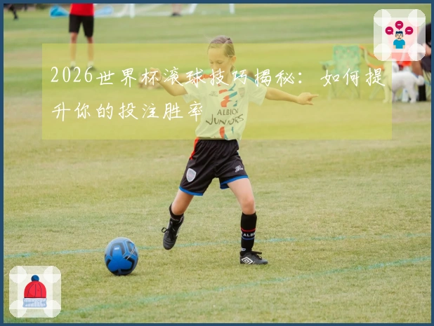 2026世界杯滚球技巧揭秘：如何提升你的投注胜率