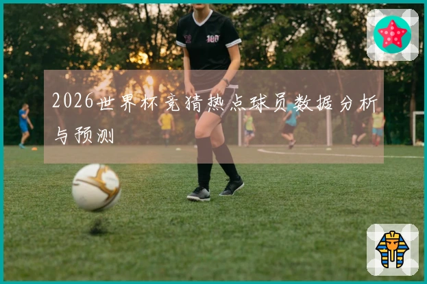 2026世界杯竞猜热点球员数据分析与预测