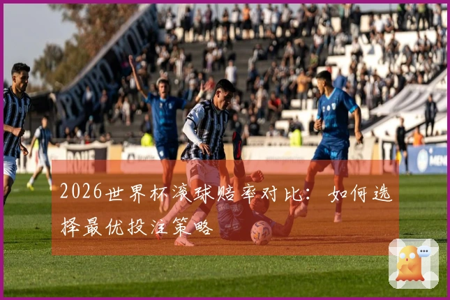 2026世界杯滚球赔率对比：如何选择最优投注策略