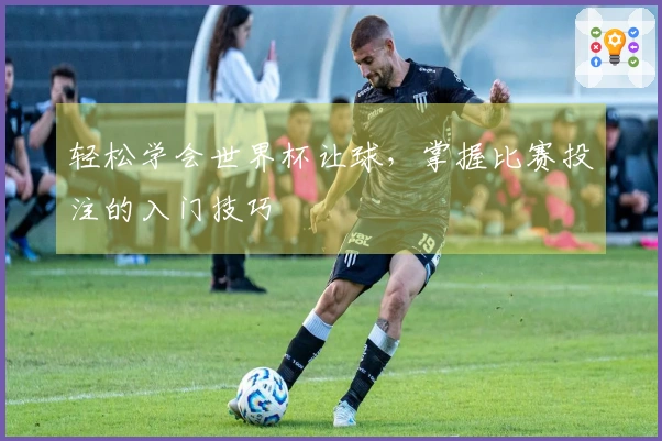 轻松学会世界杯让球，掌握比赛投注的入门技巧