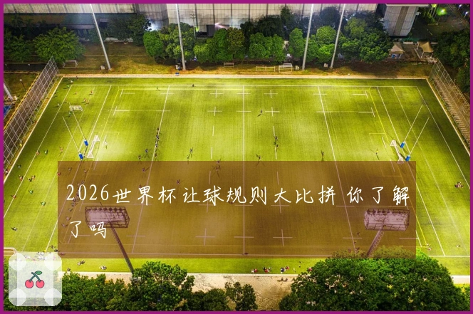 2026世界杯让球规则大比拼 你了解了吗
