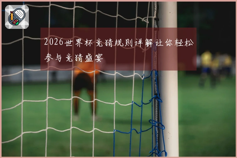2026世界杯竞猜规则详解让你轻松参与竞猜盛宴