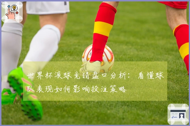 世界杯滚球竞猜盘口分析：看懂球队表现如何影响投注策略
