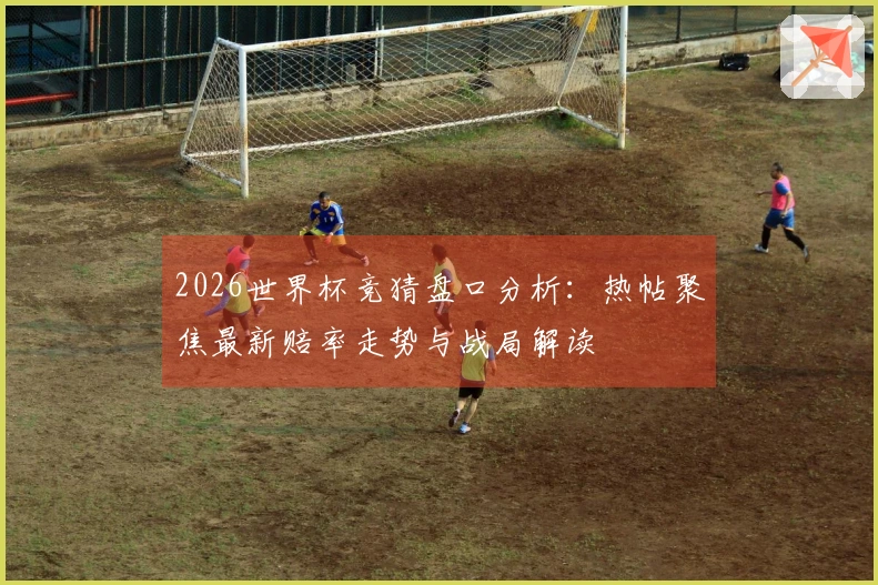 2026世界杯竞猜盘口分析：热帖聚焦最新赔率走势与战局解读