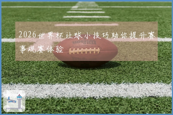 2026世界杯让球小技巧助你提升赛事观赛体验