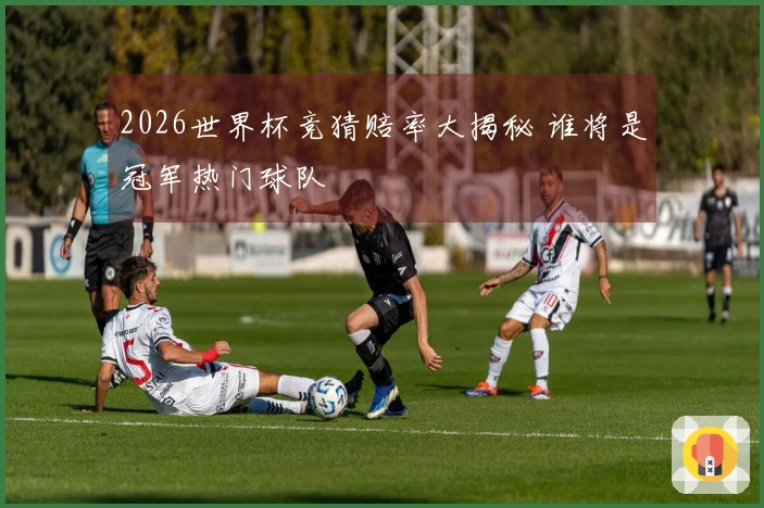 2026世界杯竞猜赔率大揭秘 谁将是冠军热门球队