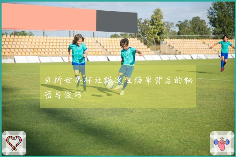 分析世界杯让球投注赔率背后的秘密与技巧