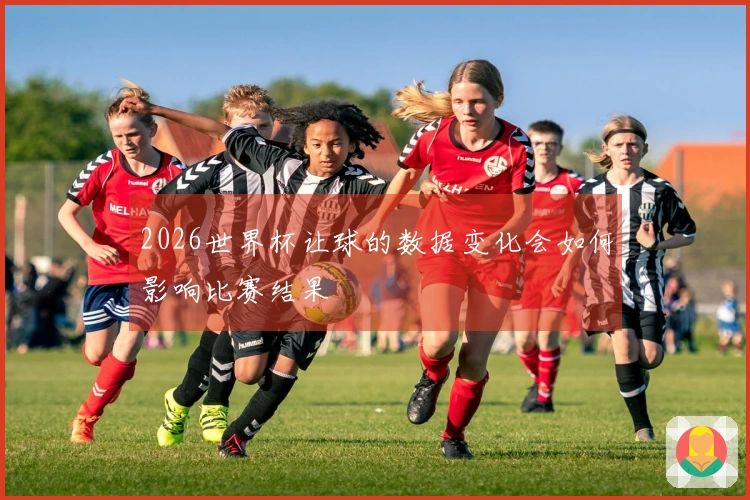 2026世界杯让球的数据变化会如何影响比赛结果