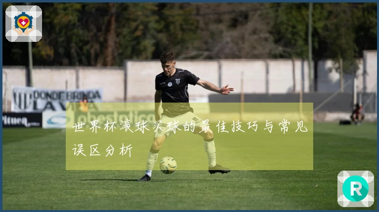 世界杯滚球买球的最佳技巧与常见误区分析