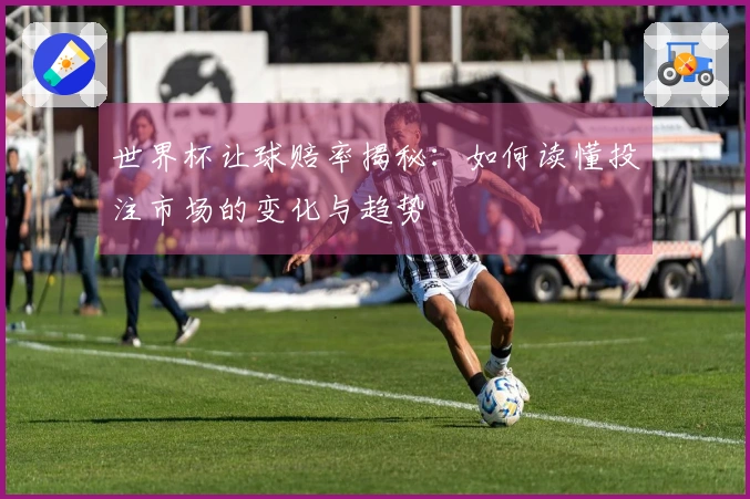 世界杯让球赔率揭秘：如何读懂投注市场的变化与趋势