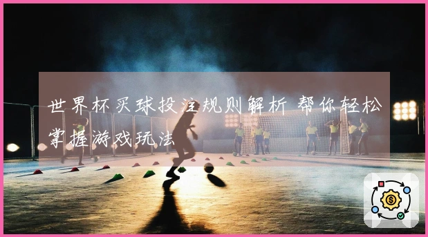 世界杯买球投注规则解析 帮你轻松掌握游戏玩法