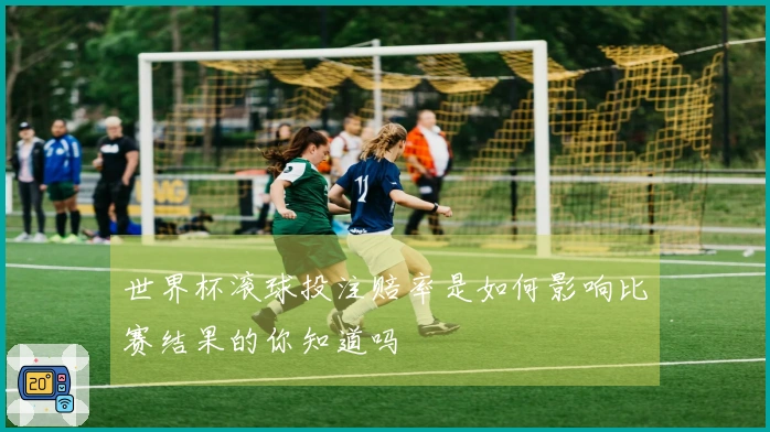 世界杯滚球投注赔率是如何影响比赛结果的你知道吗