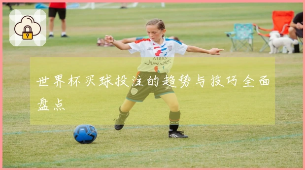 世界杯买球投注的趋势与技巧全面盘点