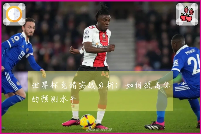 世界杯竞猜实战分析：如何提高你的预测水平